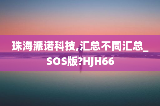 珠海派诺科技,汇总不同汇总_SOS版?HJH66