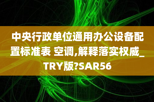 中央行政单位通用办公设备配置标准表 空调,解释落实权威_TRY版?SAR56