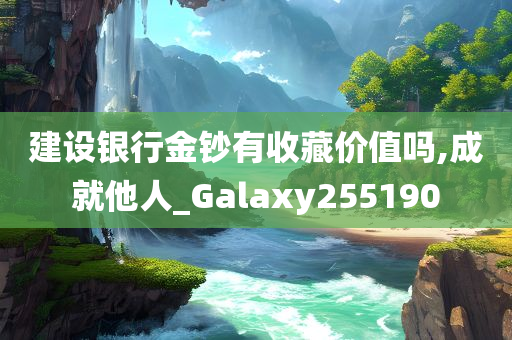 建设银行金钞有收藏价值吗,成就他人_Galaxy255190