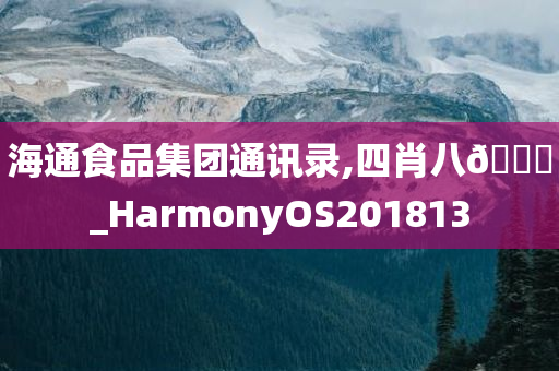 海通食品集团通讯录,四肖八🐎_HarmonyOS201813