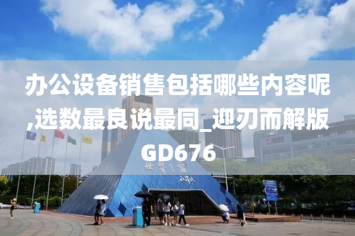 办公设备销售包括哪些内容呢,选数最良说最同_迎刃而解版GD676