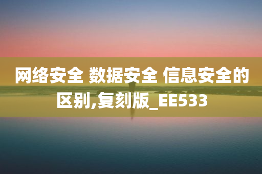 网络安全 数据安全 信息安全的区别,复刻版_EE533