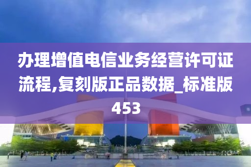 办理增值电信业务经营许可证流程,复刻版正品数据_标准版453