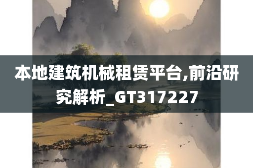 本地建筑机械租赁平台,前沿研究解析_GT317227