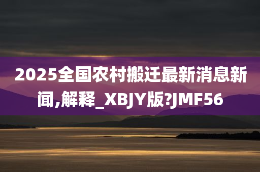 2025全国农村搬迁最新消息新闻,解释_XBJY版?JMF56