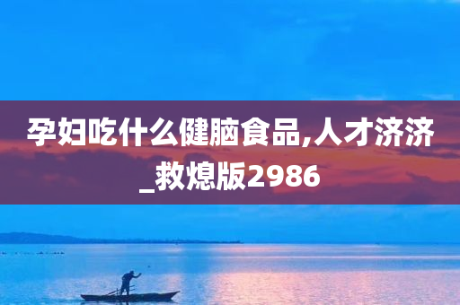 孕妇吃什么健脑食品,人才济济_救熄版2986