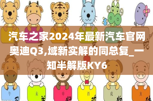 汽车之家2024年最新汽车官网奥迪Q3,域新实解的同总复_一知半解版KY6