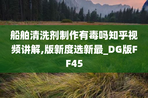 船舶清洗剂制作有毒吗知乎视频讲解,版新度选新最_DG版FF45