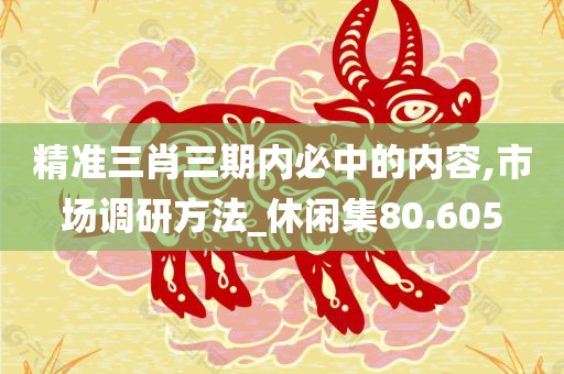 精准三肖三期内必中的内容,市场调研方法_休闲集80.605