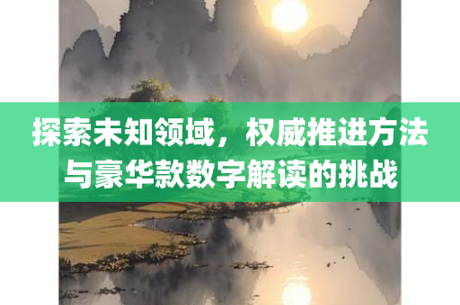 探索未知领域，权威推进方法与豪华款数字解读的挑战