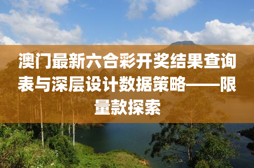 澳门最新六合彩开奖结果查询表与深层设计数据策略——限量款探索