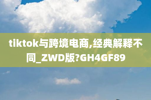 tiktok与跨境电商,经典解释不同_ZWD版?GH4GF89