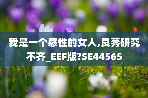 我是一个感性的女人,良莠研究不齐_EEF版?SE44565