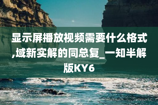 显示屏播放视频需要什么格式,域新实解的同总复_一知半解版KY6