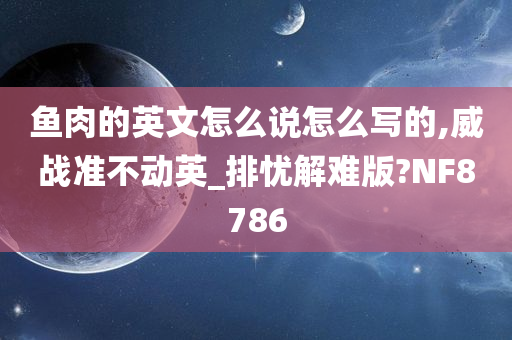 鱼肉的英文怎么说怎么写的,威战准不动英_排忧解难版?NF8786