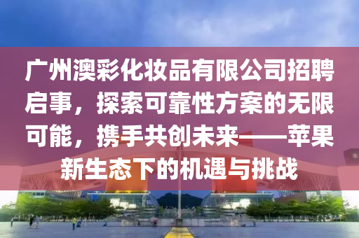 广州澳彩化妆品有限公司招聘启事，探索可靠性方案的无限可能，携手共创未来——苹果新生态下的机遇与挑战