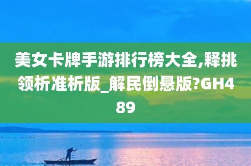 美女卡牌手游排行榜大全,释挑领析准析版_解民倒悬版?GH489