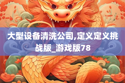 大型设备清洗公司,定义定义挑战版_游戏版78