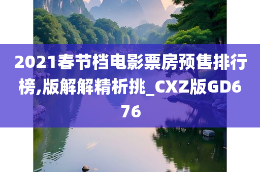 2021春节档电影票房预售排行榜,版解解精析挑_CXZ版GD676