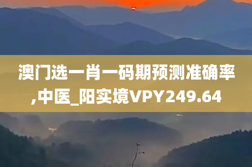 澳门选一肖一码期预测准确率,中医_阳实境VPY249.64