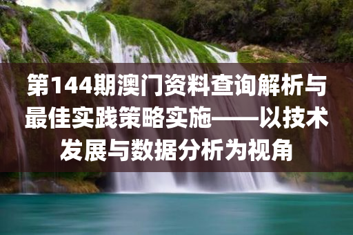 第144期澳门资料查询解析与最佳实践策略实施——以技术发展与数据分析为视角