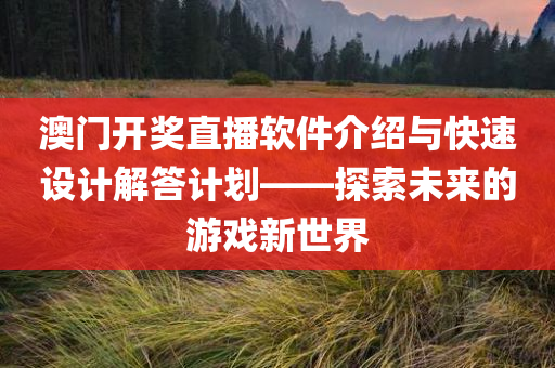 澳门开奖直播软件介绍与快速设计解答计划——探索未来的游戏新世界