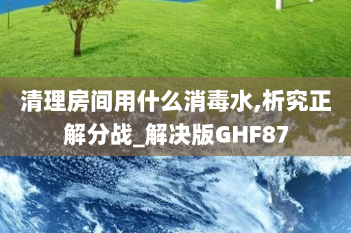 清理房间用什么消毒水,析究正解分战_解决版GHF87