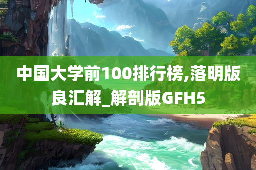 中国大学前100排行榜,落明版良汇解_解剖版GFH5