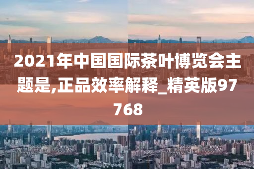 2021年中国国际茶叶博览会主题是,正品效率解释_精英版97768