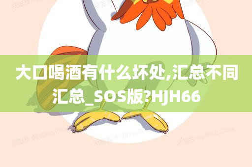 大口喝酒有什么坏处,汇总不同汇总_SOS版?HJH66