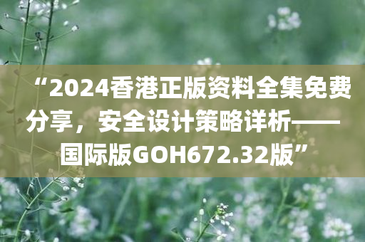 “2024香港正版资料全集免费分享，安全设计策略详析——国际版GOH672.32版”