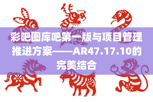 彩吧图库吧第一版与项目管理推进方案——AR47.17.10的完美结合