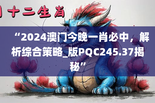 “2024澳门今晚一肖必中，解析综合策略_版PQC245.37揭秘”