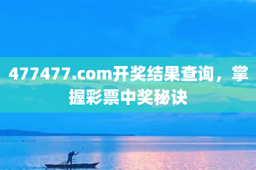 477477.com开奖结果查询，掌握彩票中奖秘诀