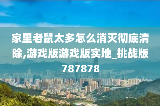 家里老鼠太多怎么消灭彻底清除,游戏版游戏版实地_挑战版787878