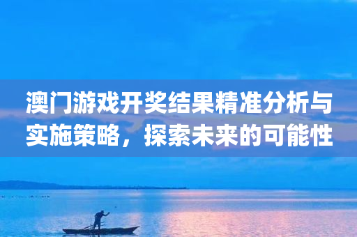 澳门游戏开奖结果精准分析与实施策略，探索未来的可能性