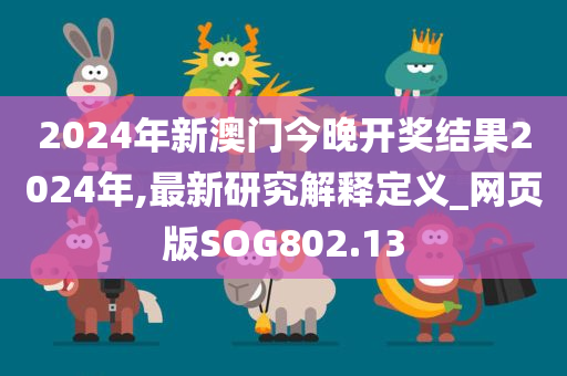 2024年新澳门今晚开奖结果2024年,最新研究解释定义_网页版SOG802.13