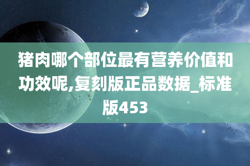 猪肉哪个部位最有营养价值和功效呢,复刻版正品数据_标准版453