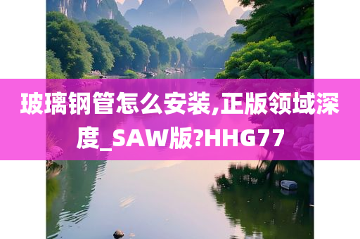 玻璃钢管怎么安装,正版领域深度_SAW版?HHG77