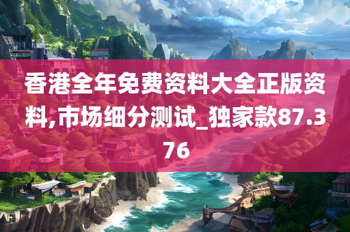 香港全年免费资料大全正版资料,市场细分测试_独家款87.376