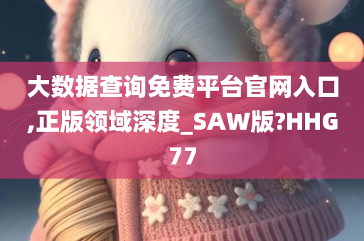 大数据查询免费平台官网入口,正版领域深度_SAW版?HHG77