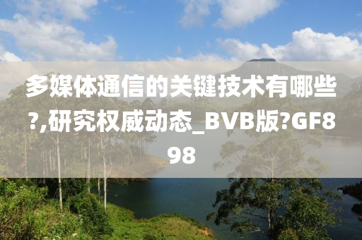 多媒体通信的关键技术有哪些?,研究权威动态_BVB版?GF898