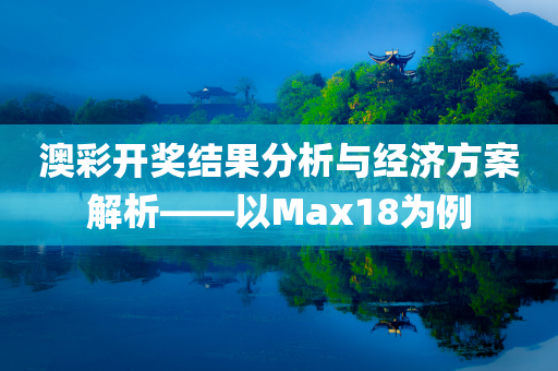 澳彩开奖结果分析与经济方案解析——以Max18为例