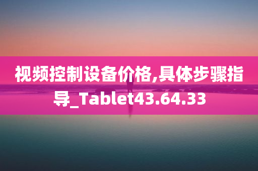 视频控制设备价格,具体步骤指导_Tablet43.64.33