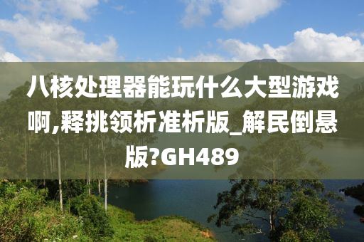 八核处理器能玩什么大型游戏啊,释挑领析准析版_解民倒悬版?GH489