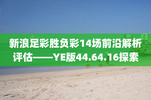 新浪足彩胜负彩14场前沿解析评估——YE版44.64.16探索