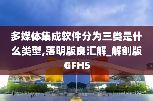 多媒体集成软件分为三类是什么类型,落明版良汇解_解剖版GFH5