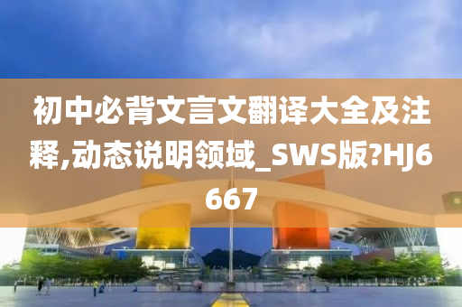 初中必背文言文翻译大全及注释,动态说明领域_SWS版?HJ6667