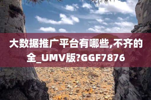 大数据推广平台有哪些,不齐的全_UMV版?GGF7876