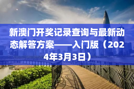 新澳门开奖记录查询与最新动态解答方案——入门版（2024年3月3日）